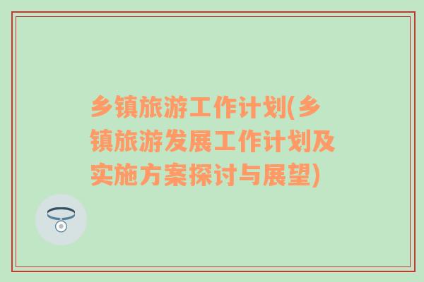 鄉(xiāng)鎮(zhèn)旅游工作計劃(鄉(xiāng)鎮(zhèn)旅游發(fā)展工作計劃及實施方案探討與展望)