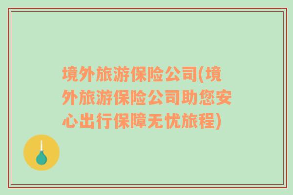 境外旅游保險(xiǎn)公司(境外旅游保險(xiǎn)公司助您安心出行保障無(wú)憂旅程)