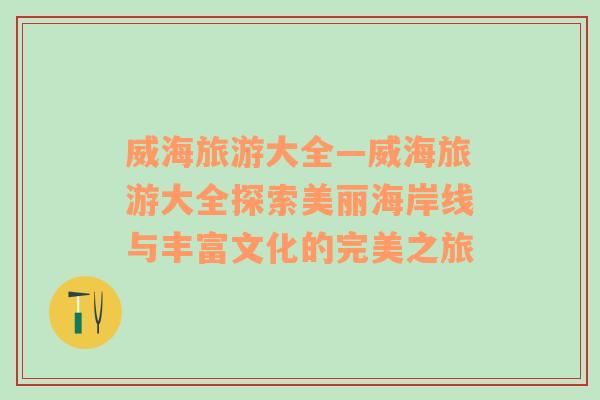威海旅游大全—威海旅游大全探索美麗海岸線與豐富文化的完美之旅