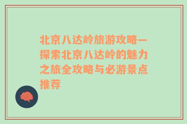 北京八達(dá)嶺旅游攻略—探索北京八達(dá)嶺的魅力之旅全攻略與必游景點(diǎn)推薦