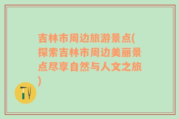 吉林市周邊旅游景點(探索吉林市周邊美麗景點盡享自然與人文之旅)