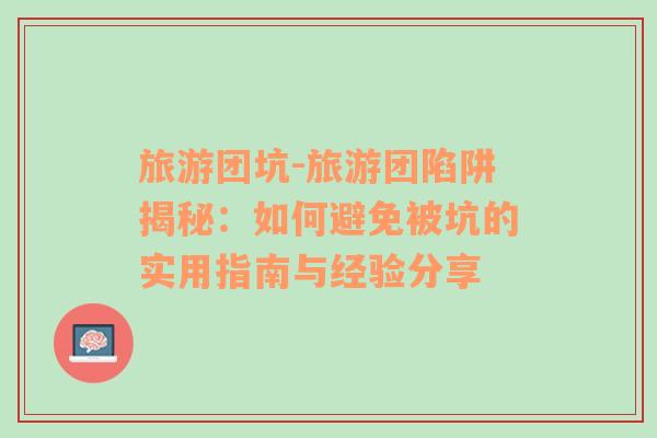 旅游團(tuán)坑-旅游團(tuán)陷阱揭秘：如何避免被坑的實用指南與經(jīng)驗分享