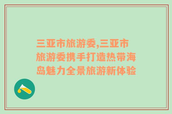 三亞市旅游委,三亞市旅游委攜手打造熱帶海島魅力全景旅游新體驗(yàn)