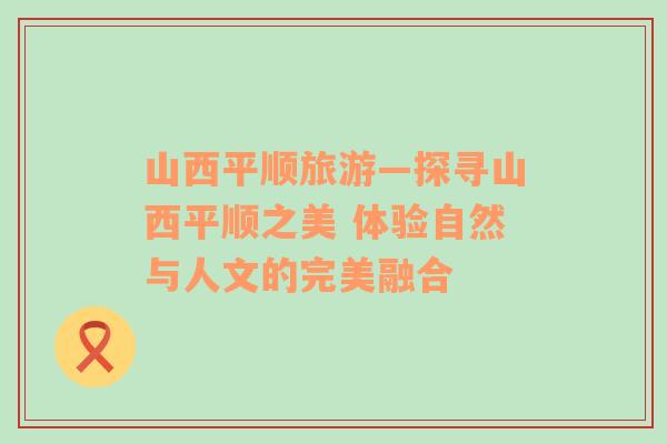 山西平順旅游—探尋山西平順之美 體驗(yàn)自然與人文的完美融合