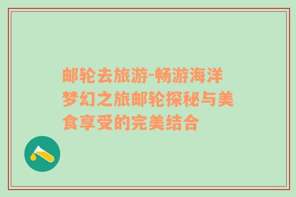 郵輪去旅游-暢游海洋夢(mèng)幻之旅郵輪探秘與美食享受的完美結(jié)合