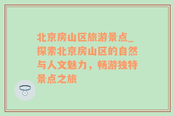 北京房山區(qū)旅游景點_探索北京房山區(qū)的自然與人文魅力，暢游獨特景點之旅