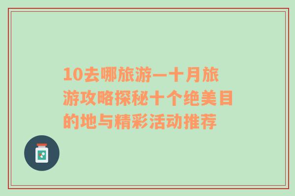 10去哪旅游—十月旅游攻略探秘十個(gè)絕美目的地與精彩活動(dòng)推薦