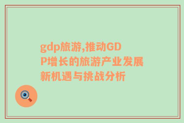 gdp旅游,推動GDP增長的旅游產(chǎn)業(yè)發(fā)展新機遇與挑戰(zhàn)分析