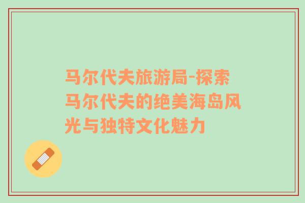 馬爾代夫旅游局-探索馬爾代夫的絕美海島風(fēng)光與獨(dú)特文化魅力