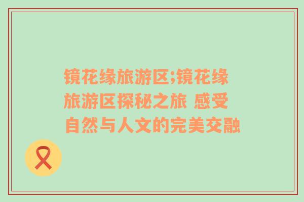 鏡花緣旅游區(qū);鏡花緣旅游區(qū)探秘之旅 感受自然與人文的完美交融