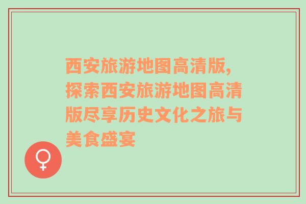 西安旅游地圖高清版,探索西安旅游地圖高清版盡享歷史文化之旅與美食盛宴