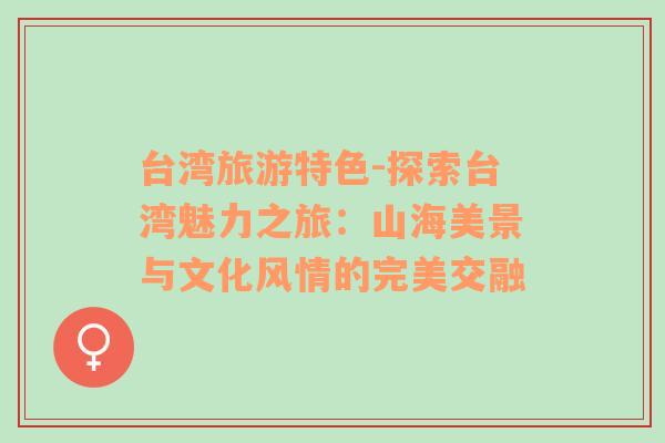 臺灣旅游特色-探索臺灣魅力之旅：山海美景與文化風(fēng)情的完美交融