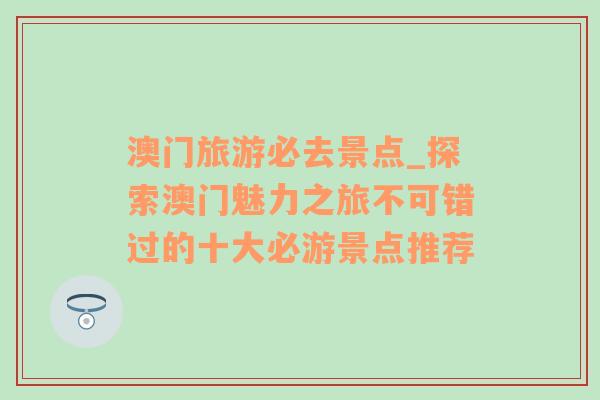 澳門旅游必去景點(diǎn)_探索澳門魅力之旅不可錯(cuò)過的十大必游景點(diǎn)推薦