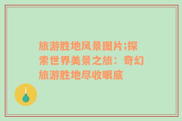 旅游勝地風(fēng)景圖片;探索世界美景之旅：奇幻旅游勝地盡收眼底
