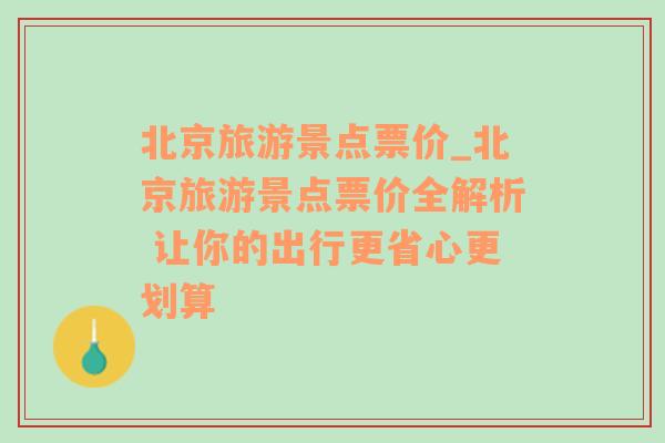 北京旅游景點票價_北京旅游景點票價全解析 讓你的出行更省心更劃算