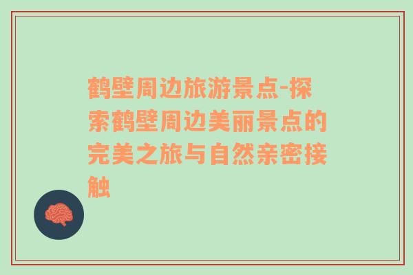 鶴壁周邊旅游景點(diǎn)-探索鶴壁周邊美麗景點(diǎn)的完美之旅與自然親密接觸