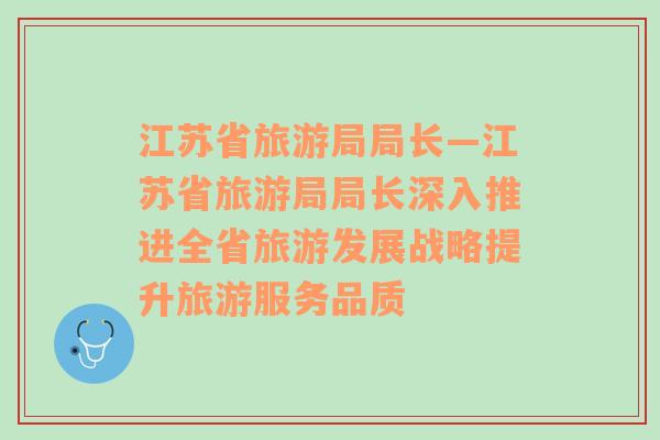 江蘇省旅游局局長(zhǎng)—江蘇省旅游局局長(zhǎng)深入推進(jìn)全省旅游發(fā)展戰(zhàn)略提升旅游服務(wù)品質(zhì)