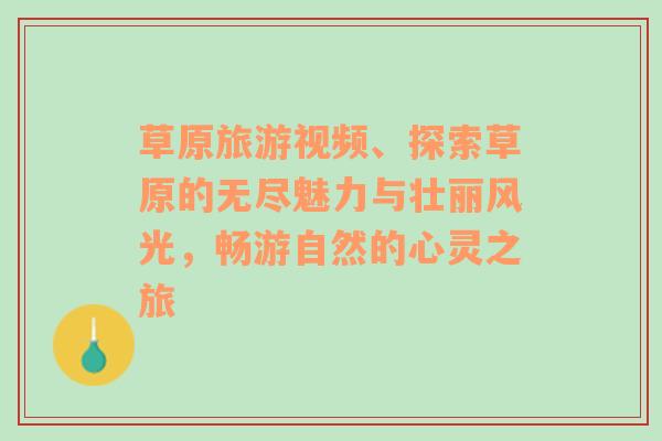 草原旅游視頻、探索草原的無盡魅力與壯麗風(fēng)光，暢游自然的心靈之旅