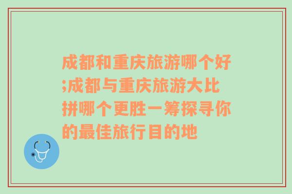 成都和重慶旅游哪個(gè)好;成都與重慶旅游大比拼哪個(gè)更勝一籌探尋你的最佳旅行目的地