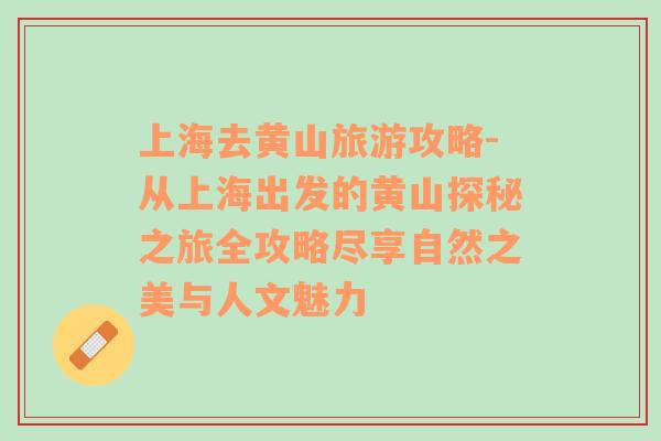 上海去黃山旅游攻略-從上海出發(fā)的黃山探秘之旅全攻略盡享自然之美與人文魅力