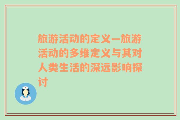 旅游活動的定義—旅游活動的多維定義與其對人類生活的深遠影響探討
