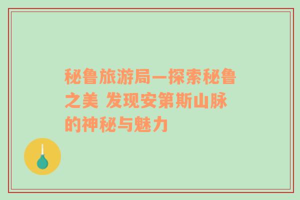 秘魯旅游局—探索秘魯之美 發(fā)現(xiàn)安第斯山脈的神秘與魅力