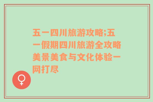 五一四川旅游攻略;五一假期四川旅游全攻略美景美食與文化體驗一網(wǎng)打盡