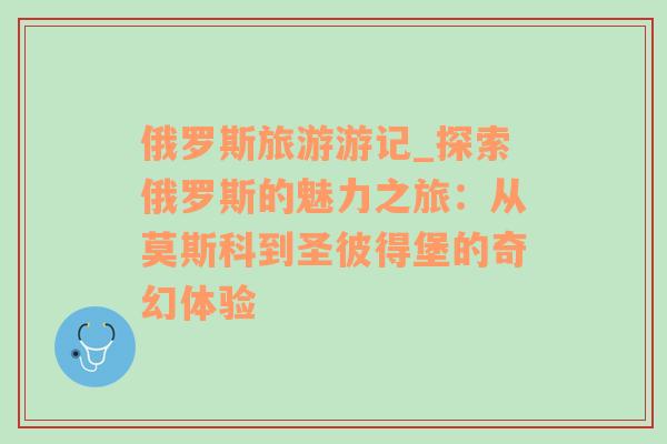 俄羅斯旅游游記_探索俄羅斯的魅力之旅：從莫斯科到圣彼得堡的奇幻體驗(yàn)