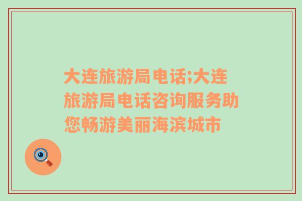 大連旅游局電話;大連旅游局電話咨詢服務(wù)助您暢游美麗海濱城市