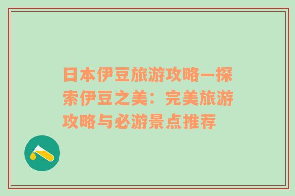 日本伊豆旅游攻略—探索伊豆之美：完美旅游攻略與必游景點(diǎn)推薦