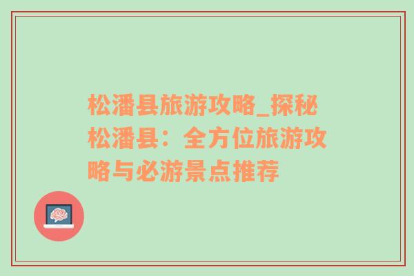 松潘縣旅游攻略_探秘松潘縣：全方位旅游攻略與必游景點(diǎn)推薦
