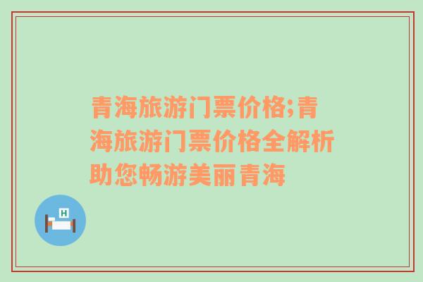 青海旅游門(mén)票價(jià)格;青海旅游門(mén)票價(jià)格全解析助您暢游美麗青海