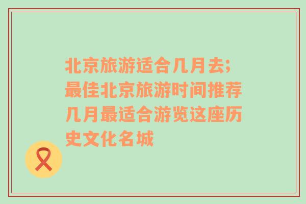 北京旅游適合幾月去;最佳北京旅游時(shí)間推薦幾月最適合游覽這座歷史文化名城