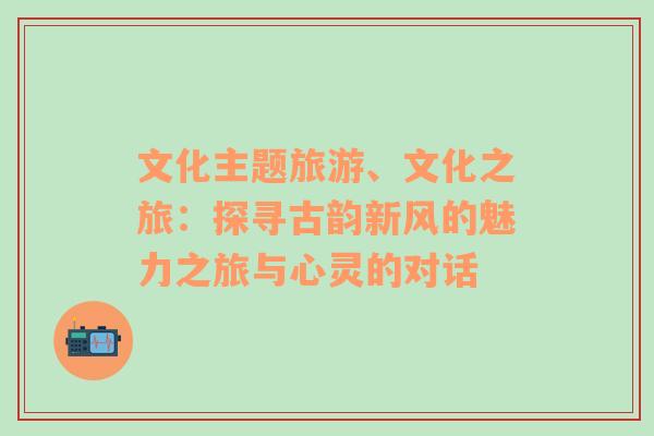 文化主題旅游、文化之旅：探尋古韻新風的魅力之旅與心靈的對話