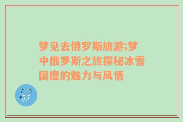 夢(mèng)見(jiàn)去俄羅斯旅游;夢(mèng)中俄羅斯之旅探秘冰雪國(guó)度的魅力與風(fēng)情