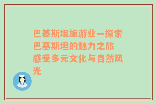 巴基斯坦旅游業(yè)—探索巴基斯坦的魅力之旅 感受多元文化與自然風(fēng)光