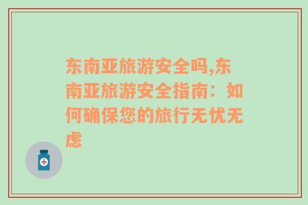 東南亞旅游安全嗎,東南亞旅游安全指南：如何確保您的旅行無憂無慮