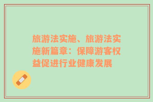旅游法實(shí)施、旅游法實(shí)施新篇章：保障游客權(quán)益促進(jìn)行業(yè)健康發(fā)展