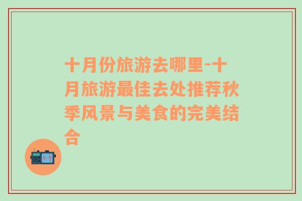 十月份旅游去哪里-十月旅游最佳去處推薦秋季風景與美食的完美結合