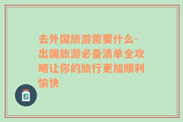 去外國旅游需要什么-出國旅游必備清單全攻略讓你的旅行更加順利愉快