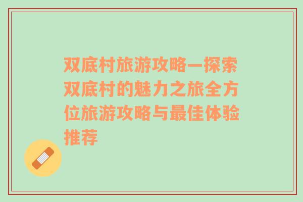 雙底村旅游攻略—探索雙底村的魅力之旅全方位旅游攻略與最佳體驗(yàn)推薦