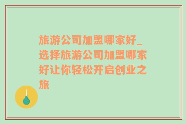 旅游公司加盟哪家好_選擇旅游公司加盟哪家好讓你輕松開(kāi)啟創(chuàng)業(yè)之旅