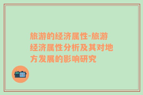旅游的經(jīng)濟(jì)屬性-旅游經(jīng)濟(jì)屬性分析及其對地方發(fā)展的影響研究