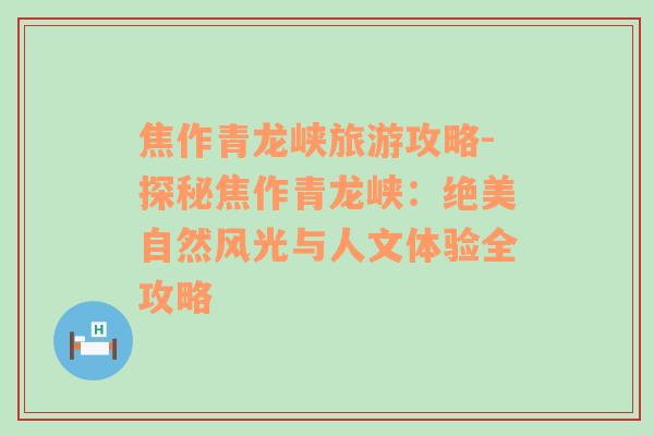 焦作青龍峽旅游攻略-探秘焦作青龍峽：絕美自然風光與人文體驗全攻略