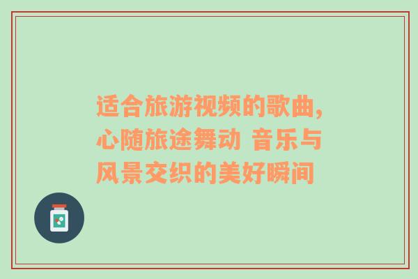 適合旅游視頻的歌曲,心隨旅途舞動(dòng) 音樂與風(fēng)景交織的美好瞬間