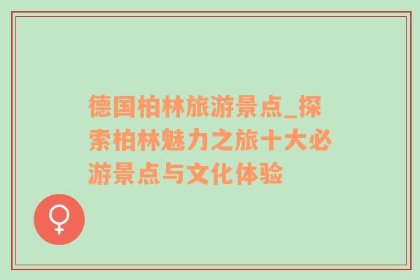 德國柏林旅游景點(diǎn)_探索柏林魅力之旅十大必游景點(diǎn)與文化體驗(yàn)