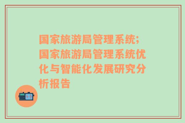 國家旅游局管理系統(tǒng);國家旅游局管理系統(tǒng)優(yōu)化與智能化發(fā)展研究分析報(bào)告