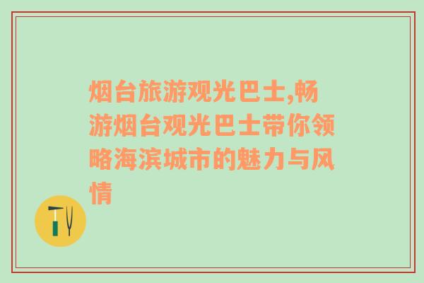煙臺旅游觀光巴士,暢游煙臺觀光巴士帶你領(lǐng)略海濱城市的魅力與風(fēng)情