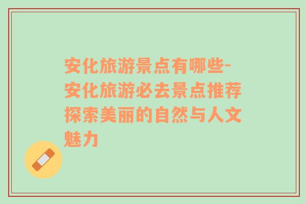 安化旅游景點(diǎn)有哪些-安化旅游必去景點(diǎn)推薦探索美麗的自然與人文魅力