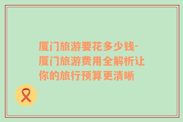 廈門旅游要花多少錢-廈門旅游費用全解析讓你的旅行預(yù)算更清晰